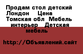 Продам стол детский “Лондон“ › Цена ­ 4 000 - Томская обл. Мебель, интерьер » Детская мебель   